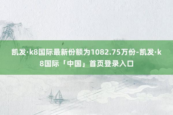 凯发·k8国际最新份额为1082.75万份-凯发·k8国际「中国」首页登录入口