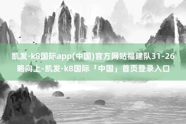 凯发·k8国际app(中国)官方网站福建队31-26略向上-凯发·k8国际「中国」首页登录入口