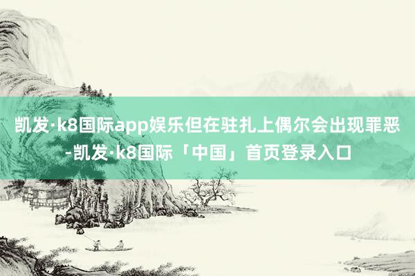 凯发·k8国际app娱乐但在驻扎上偶尔会出现罪恶-凯发·k8国际「中国」首页登录入口