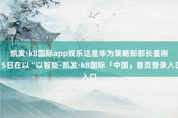 凯发·k8国际app娱乐　　这是华为策略部部长盖刚15日在以“以智能-凯发·k8国际「中国」首页登录入口