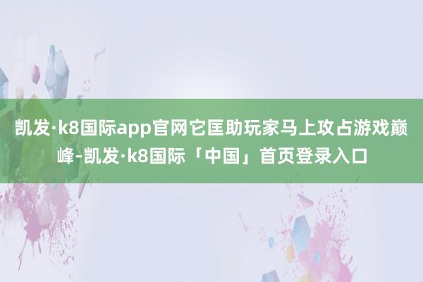 凯发·k8国际app官网它匡助玩家马上攻占游戏巅峰-凯发·k8国际「中国」首页登录入口