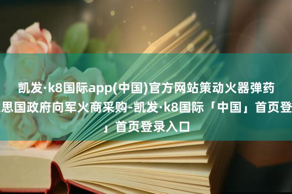 凯发·k8国际app(中国)官方网站策动火器弹药由好意思国政府向军火商采购-凯发·k8国际「中国」首页登录入口