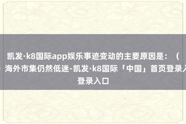 凯发·k8国际app娱乐事迹变动的主要原因是：（一）海外市集仍然低迷-凯发·k8国际「中国」首页登录入口