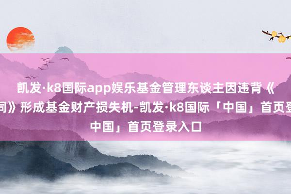 凯发·k8国际app娱乐基金管理东谈主因违背《基金合同》形成基金财产损失机-凯发·k8国际「中国」首页登录入口