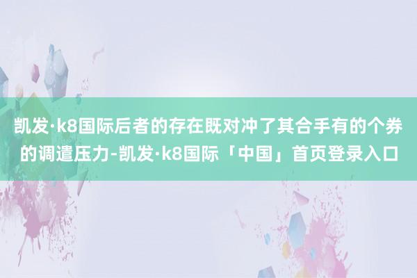 凯发·k8国际后者的存在既对冲了其合手有的个券的调遣压力-凯发·k8国际「中国」首页登录入口